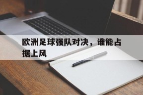平博-欧洲足球强队对决，谁能占据上风