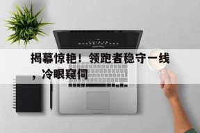 平博体育-揭幕惊艳！领跑者稳守一线，冷眼窥伺