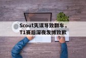 平博APP-Scout失误导致翻车，T1赛后深夜发博致歉