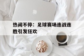 平博娱乐-热闹不停：足球赛场连战连胜引发狂欢
