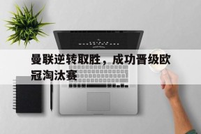 平博官网-曼联逆转取胜，成功晋级欧冠淘汰赛