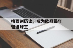 平博娱乐-梅西创历史，成为欧冠最年轻进球王