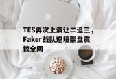 平博娱乐-TES再次上演让二追三，Faker战队逆境翻盘震惊全网