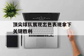 平博下载-顶尖球队展现出色表现拿下关键胜利