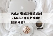 平博下载-Faker赛前跳舞遭讽刺，Meiko用实力成功打脸质疑者！