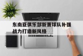 平博体育-东南亚俱乐部新晋球队补强战力打造新风格