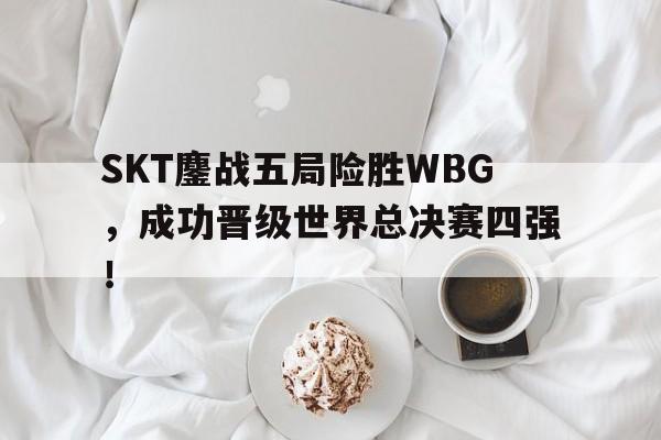 平博官网-SKT鏖战五局险胜WBG，成功晋级世界总决赛四强！  第1张