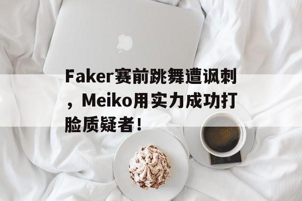 平博下载-Faker赛前跳舞遭讽刺，Meiko用实力成功打脸质疑者！  第1张