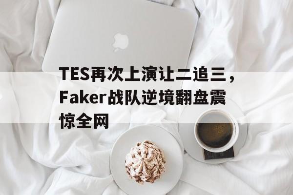 平博娱乐-TES再次上演让二追三，Faker战队逆境翻盘震惊全网  第1张