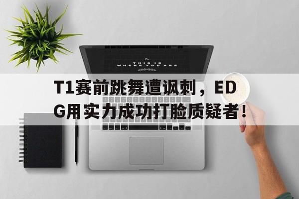 平博官网-T1赛前跳舞遭讽刺，EDG用实力成功打脸质疑者！  第1张