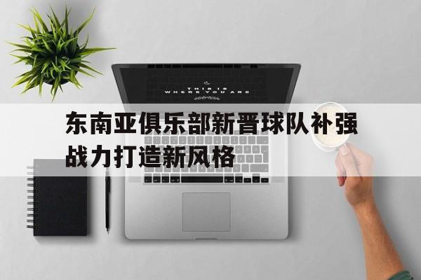 平博体育-东南亚俱乐部新晋球队补强战力打造新风格  第1张