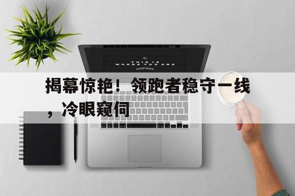 平博体育-揭幕惊艳！领跑者稳守一线，冷眼窥伺  第1张