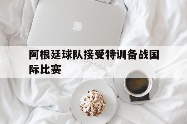 平博官网-阿根廷球队接受特训备战国际比赛  第1张