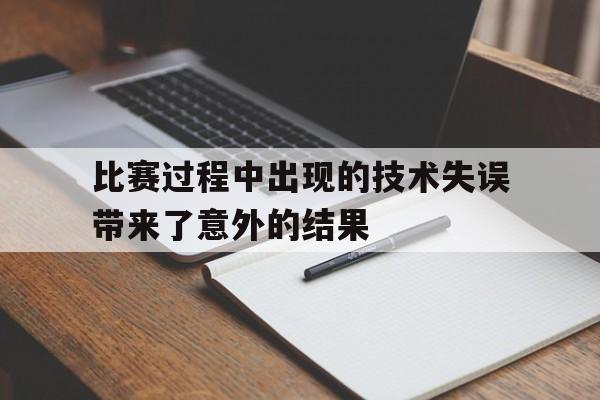 平博APP-比赛过程中出现的技术失误带来了意外的结果  第1张