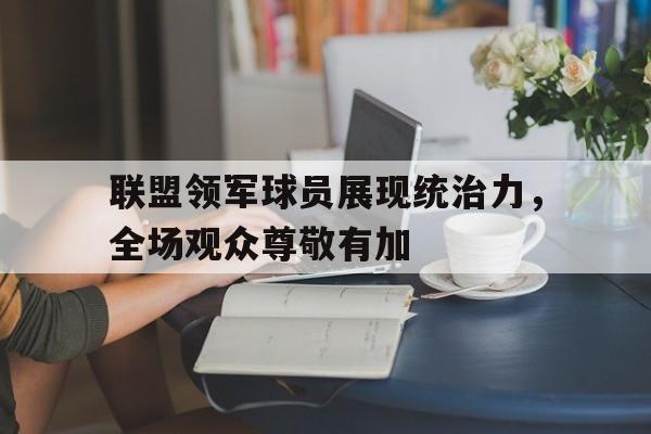 平博APP-联盟领军球员展现统治力，全场观众尊敬有加  第1张