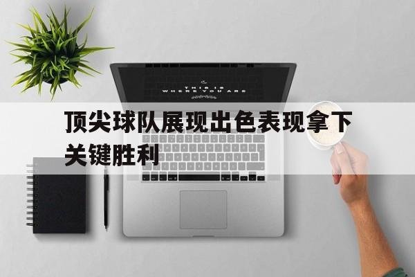 平博下载-顶尖球队展现出色表现拿下关键胜利  第1张