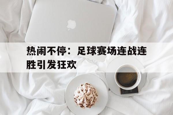 平博娱乐-热闹不停：足球赛场连战连胜引发狂欢  第1张